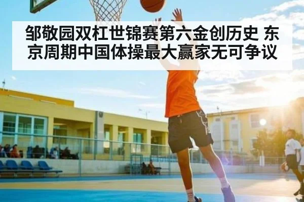 邹敬园双杠世锦赛第六金创历史 东京周期中国体操最大赢家无可争议