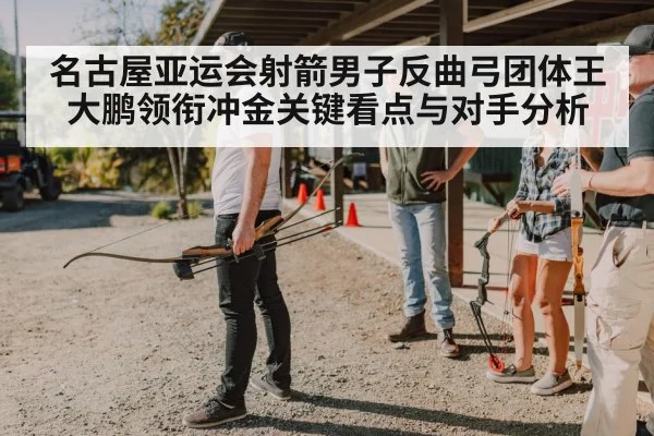 名古屋亚运会射箭男子反曲弓团体王大鹏领衔冲金关键看点与对手分析