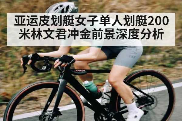 亚运皮划艇女子单人划艇200米林文君冲金前景深度分析