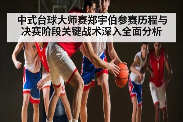 中式台球大师赛郑宇伯参赛历程与决赛阶段关键战术深入全面分析