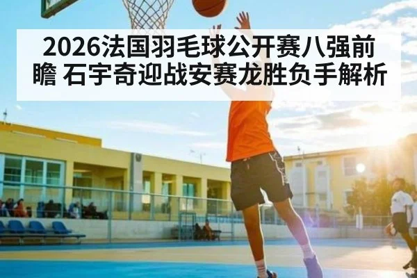 2026法国羽毛球公开赛八强前瞻 石宇奇迎战安赛龙胜负手解析