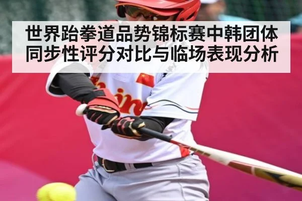 世界跆拳道品势锦标赛中韩团体同步性评分对比与临场表现分析